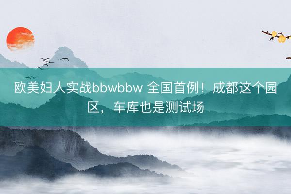 欧美妇人实战bbwbbw 全国首例！成都这个园区，车库也是测试场