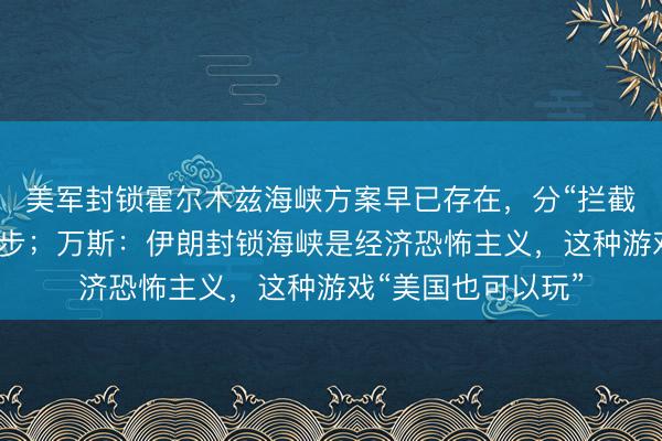 美军封锁霍尔木兹海峡方案早已存在，分“拦截、登船、接管”三步；万斯：伊朗封锁海峡是经济恐怖主义，这种游戏“美国也可以玩”
