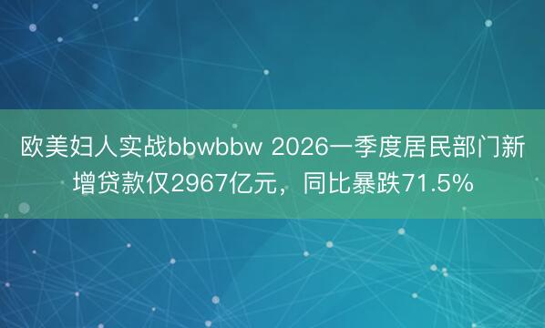 欧美妇人实战bbwbbw 2026一季度居民部门新增贷款仅2967亿元，同比暴跌71.5%