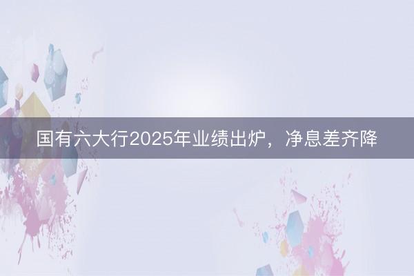 国有六大行2025年业绩出炉，净息差齐降