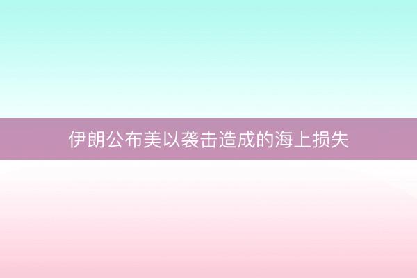 伊朗公布美以袭击造成的海上损失