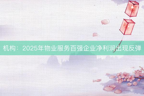 机构：2025年物业服务百强企业净利润出现反弹