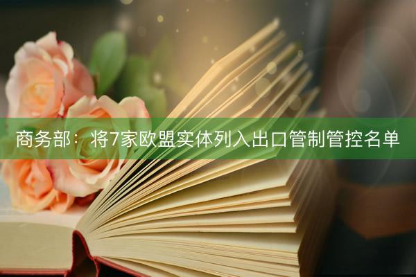 商务部：将7家欧盟实体列入出口管制管控名单