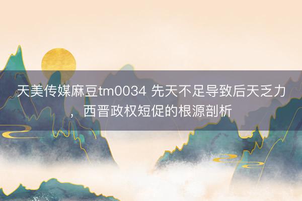 天美传媒麻豆tm0034 先天不足导致后天乏力，西晋政权短促的根源剖析