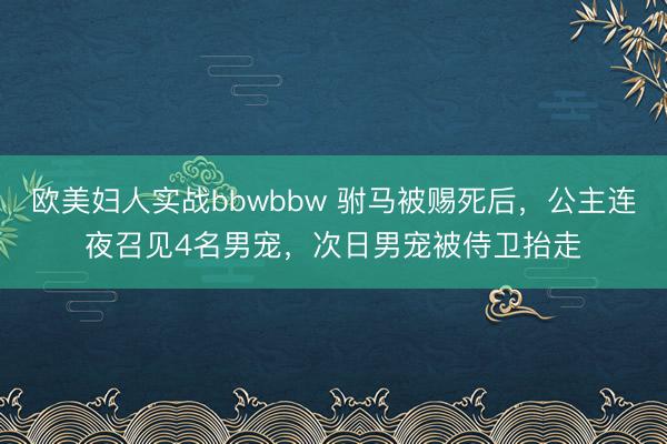 欧美妇人实战bbwbbw 驸马被赐死后，公主连夜召见4名男宠，次日男宠被侍卫抬走