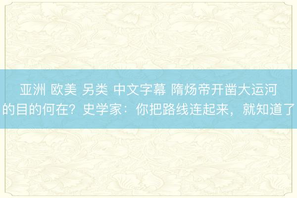 亚洲 欧美 另类 中文字幕 隋炀帝开凿大运河的目的何在？史学家：你把路线连起来，就知道了