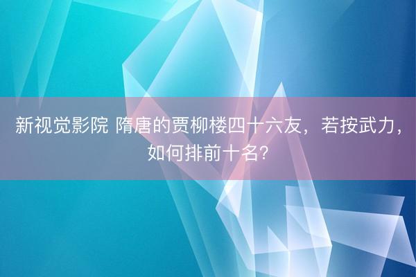 新视觉影院 隋唐的贾柳楼四十六友，若按武力，如何排前十名？