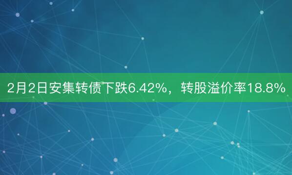 2月2日安集转债下跌6.42%，转股溢价率18.8%