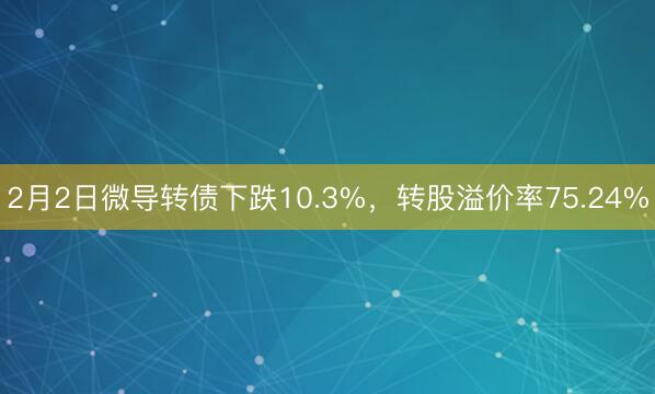 2月2日微导转债下跌10.3%，转股溢价率75.24%
