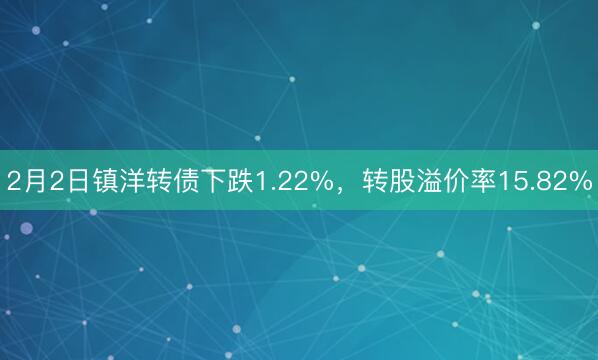2月2日镇洋转债下跌1.22%，转股溢价率15.82%