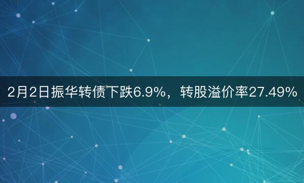 2月2日振华转债下跌6.9%，转股溢价率27.49%