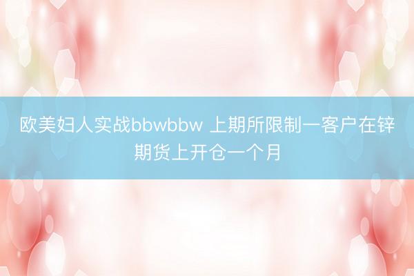 欧美妇人实战bbwbbw 上期所限制一客户在锌期货上开仓一个月