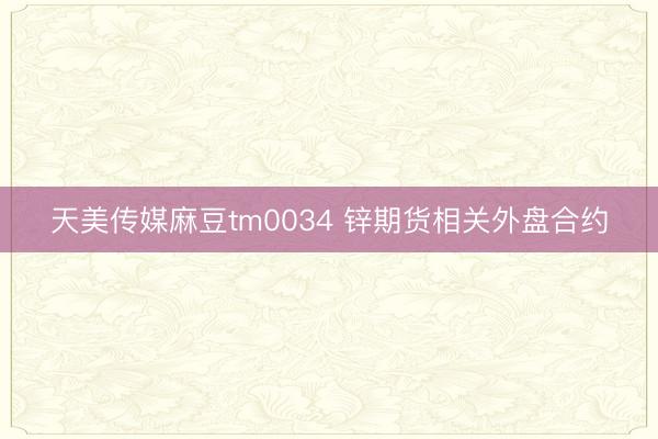 天美传媒麻豆tm0034 锌期货相关外盘合约