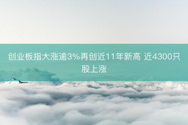 创业板指大涨逾3%再创近11年新高 近4300只股上涨