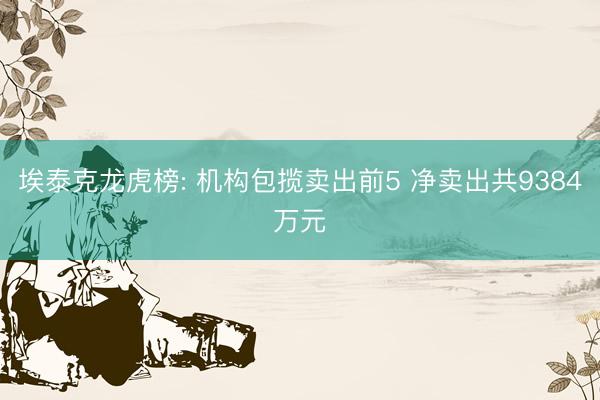 埃泰克龙虎榜: 机构包揽卖出前5 净卖出共9384万元