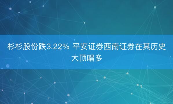 杉杉股份跌3.22% 平安证券西南证券在其历史大顶唱多