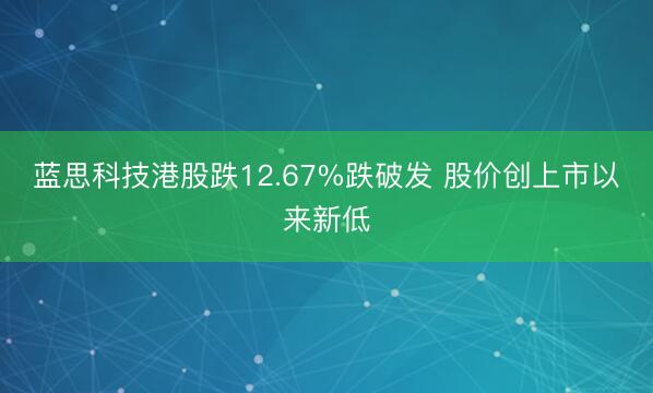 蓝思科技港股跌12.67%跌破发 股价创上市以来新低