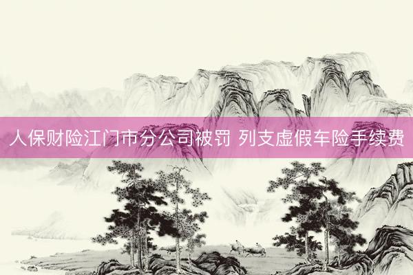 人保财险江门市分公司被罚 列支虚假车险手续费