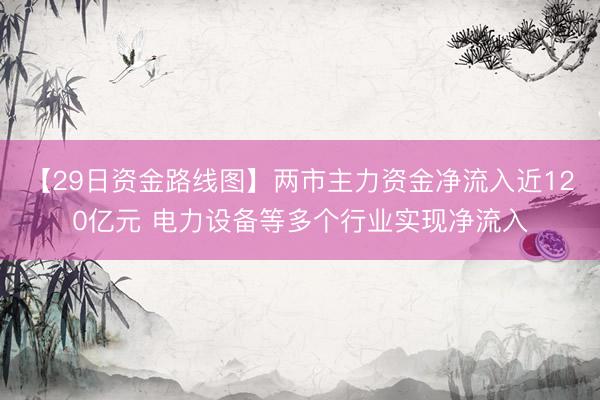 【29日资金路线图】两市主力资金净流入近120亿元 电力设备等多个行业实现净流入