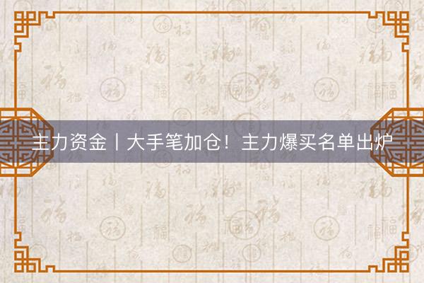 主力资金丨大手笔加仓！主力爆买名单出炉