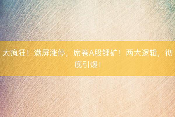 太疯狂！满屏涨停，席卷A股锂矿！两大逻辑，彻底引爆！