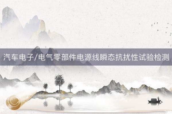 汽车电子/电气零部件电源线瞬态抗扰性试验检测