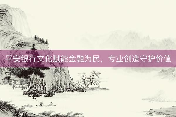 平安银行文化赋能金融为民，专业创造守护价值