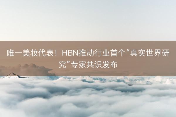 唯一美妆代表！HBN推动行业首个“真实世界研究”专家共识发布