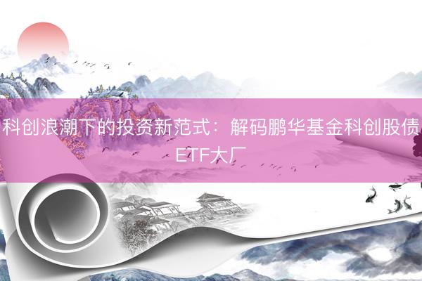 科创浪潮下的投资新范式：解码鹏华基金科创股债ETF大厂