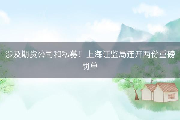 涉及期货公司和私募！上海证监局连开两份重磅罚单