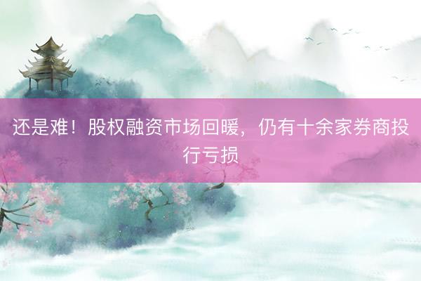 还是难！股权融资市场回暖，仍有十余家券商投行亏损