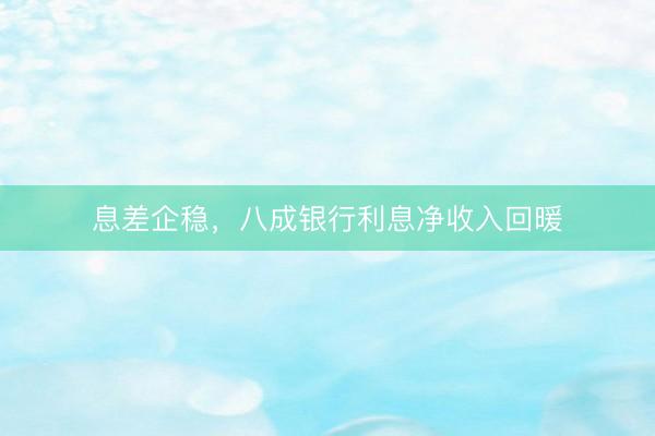 息差企稳，八成银行利息净收入回暖