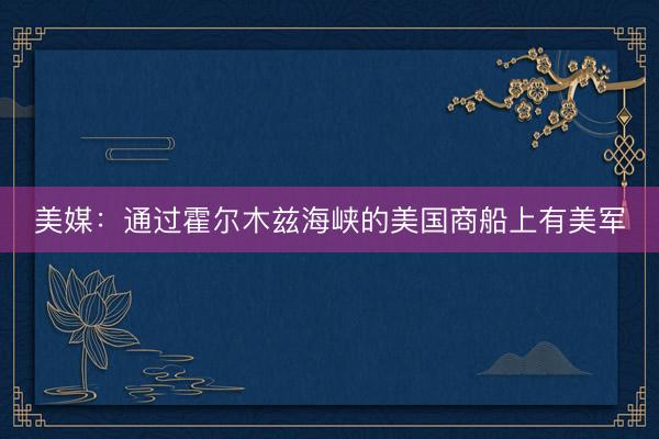 美媒：通过霍尔木兹海峡的美国商船上有美军