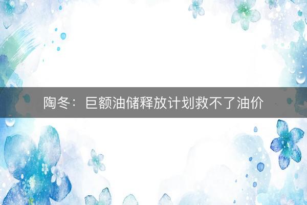 陶冬：巨额油储释放计划救不了油价