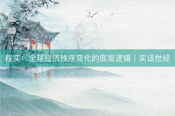 程实：全球经济秩序变化的底层逻辑︱实话世经
