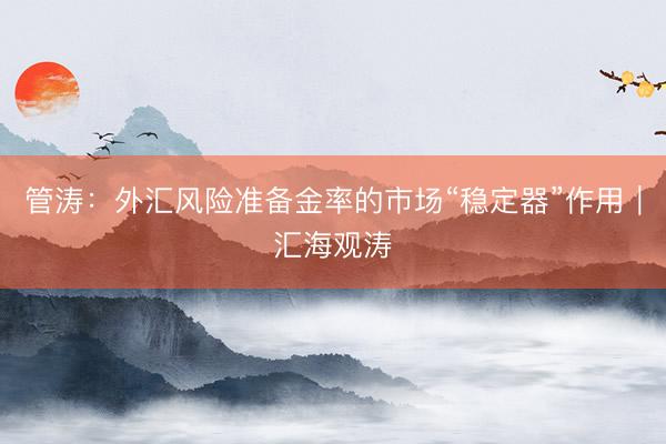 管涛：外汇风险准备金率的市场“稳定器”作用︱汇海观涛