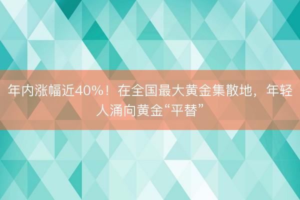 年内涨幅近40%！在全国最大黄金集散地，年轻人涌向黄金“平替”