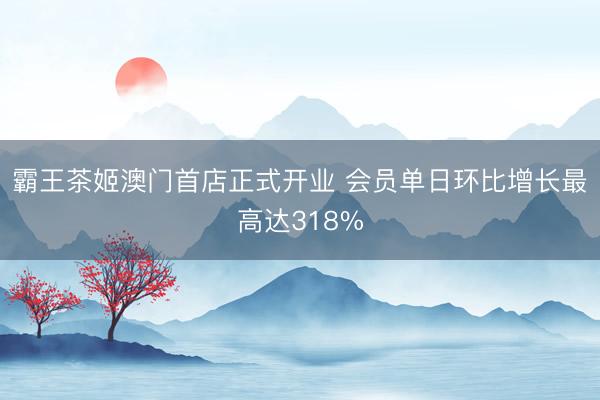 霸王茶姬澳门首店正式开业 会员单日环比增长最高达318%