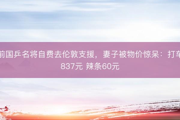 前国乒名将自费去伦敦支援，妻子被物价惊呆：打车837元 辣条60元