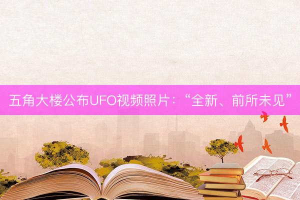 五角大楼公布UFO视频照片：“全新、前所未见”