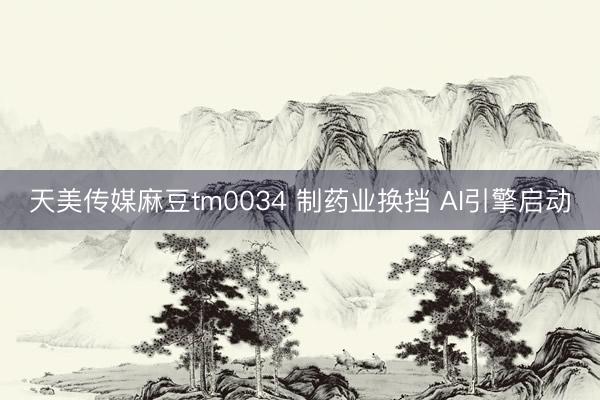 天美传媒麻豆tm0034 制药业换挡 AI引擎启动