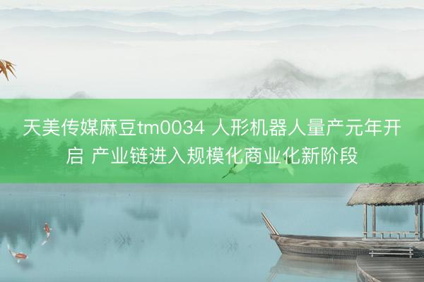天美传媒麻豆tm0034 人形机器人量产元年开启 产业链进入规模化商业化新阶段