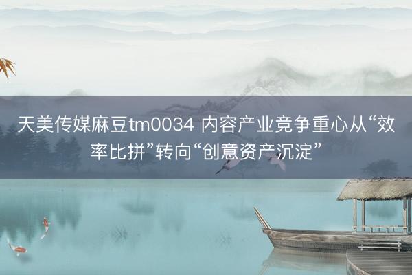 天美传媒麻豆tm0034 内容产业竞争重心从“效率比拼”转向“创意资产沉淀”
