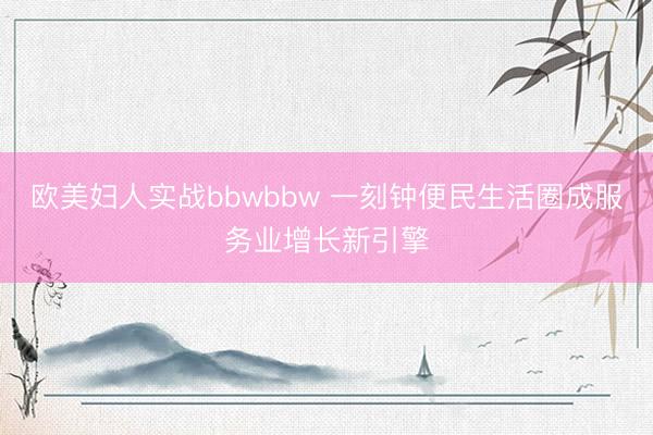 欧美妇人实战bbwbbw 一刻钟便民生活圈成服务业增长新引擎