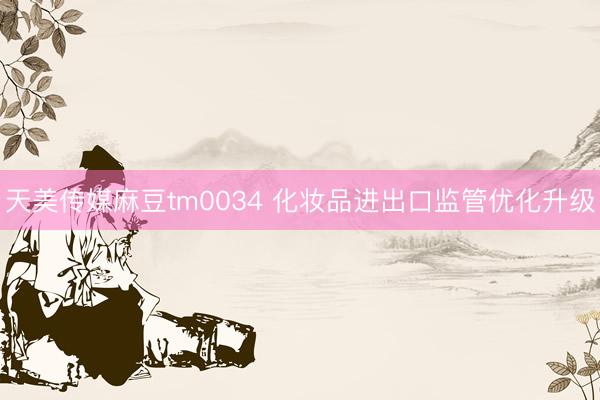 天美传媒麻豆tm0034 化妆品进出口监管优化升级