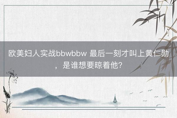 欧美妇人实战bbwbbw 最后一刻才叫上黄仁勋，是谁想要晾着他？