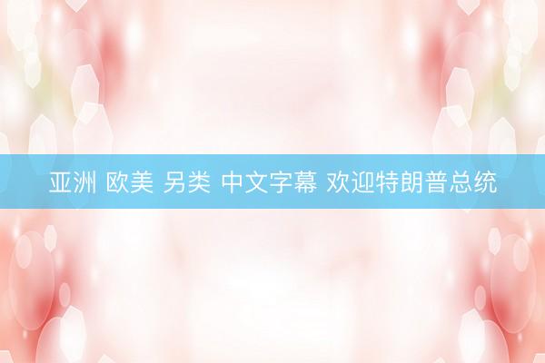 亚洲 欧美 另类 中文字幕 欢迎特朗普总统