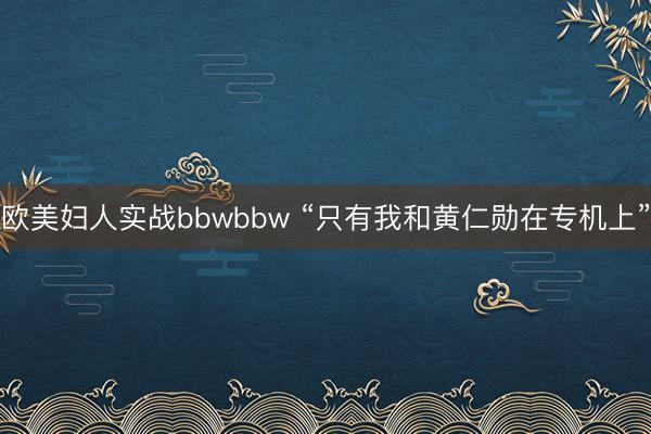 欧美妇人实战bbwbbw “只有我和黄仁勋在专机上”