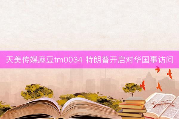 天美传媒麻豆tm0034 特朗普开启对华国事访问