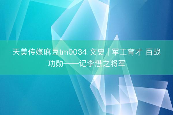 天美传媒麻豆tm0034 文史 | 军工育才 百战功勋——记李懋之将军